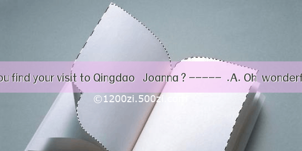 --- How did you find your visit to Qingdao   Joanna ? -----  .A. Oh  wonderful indeedB. I