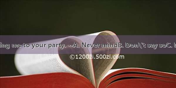 -- Thanks for asking me to your party. --A. Never mindB. Don\'t say soC. My pleasureD. Yes