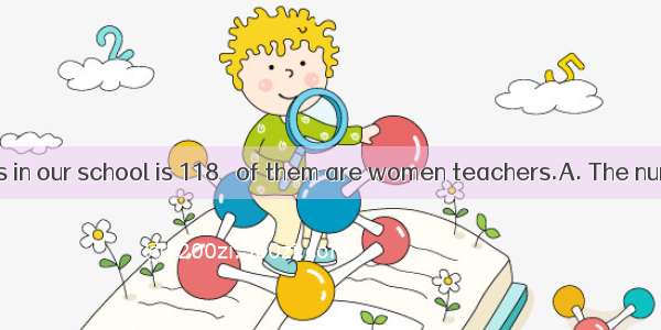 of the teachers in our school is 118   of them are women teachers.A. The number  first fo