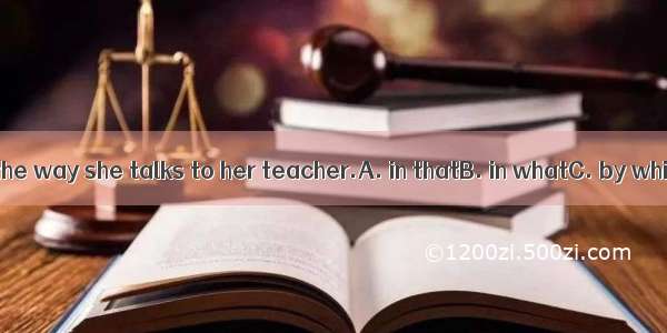 I don’t like the way she talks to her teacher.A. in thatB. in whatC. by whichD. 不填