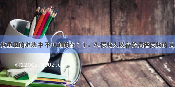 下列关于债务重组的说法中 不正确的有（）。A.债务人以存货清偿债务的 直接结转其账