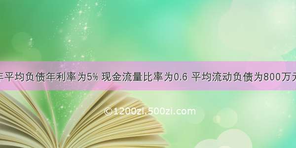 某公司上年平均负债年利率为5% 现金流量比率为0.6 平均流动负债为800万元 占平均负