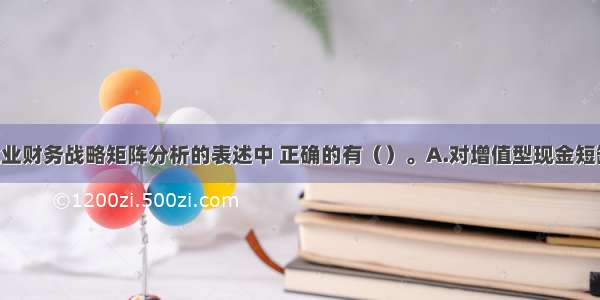 下列关于企业财务战略矩阵分析的表述中 正确的有（）。A.对增值型现金短缺业务单位 