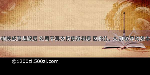 可转换债券转换成普通股后 公司不再支付债券利息 因此()。A.加权平均资本成本将下降