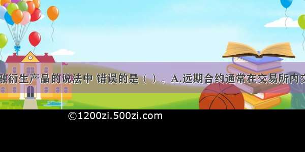 下列关于金融衍生产品的说法中 错误的是（）。A.远期合约通常在交易所内交易B.期货是