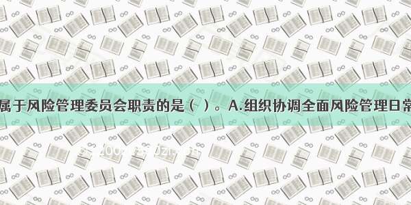 下列各项中 属于风险管理委员会职责的是（）。A.组织协调全面风险管理日常工作B.督导