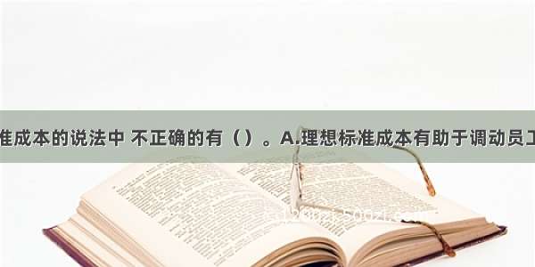 下列关于标准成本的说法中 不正确的有（）。A.理想标准成本有助于调动员工的积极性B.