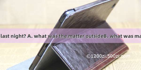 Can you tell me  last night? A. what was the matter outsideB. what was matter outside C. w