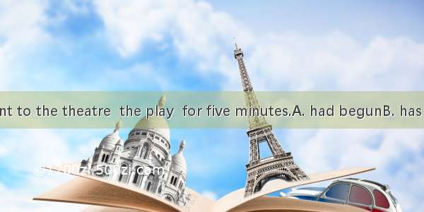 When they went to the theatre  the play  for five minutes.A. had begunB. has begunC. had b