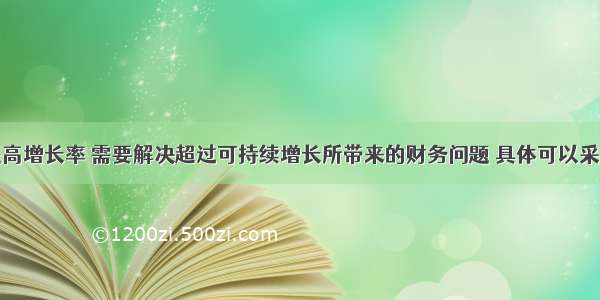 企业若想提高增长率 需要解决超过可持续增长所带来的财务问题 具体可以采取的措施包