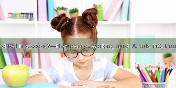 —What led to his success ?—He succeed  working hard .A. toB. inC. throughD. by