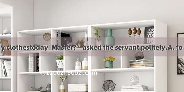 “Do you have any clothestoday  Master?” asked the servant politely.A. to washB. to be was