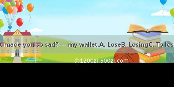 ---What made you so sad?--- my wallet.A. LoseB. LosingC. To loseD. Lost