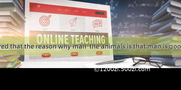 Mencius believed that the reason why man  the animals is that man is good.A. is similar t
