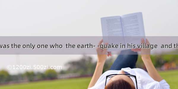 The little boy was the only one who  the earth- -quake in his village  and the government