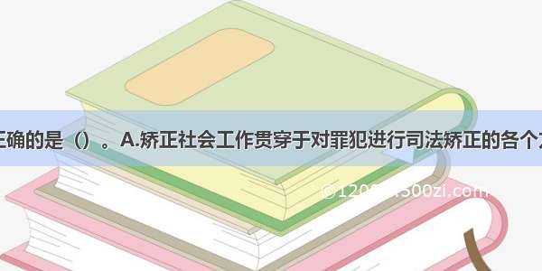 下列叙述不正确的是（）。A.矫正社会工作贯穿于对罪犯进行司法矫正的各个方面以及整个