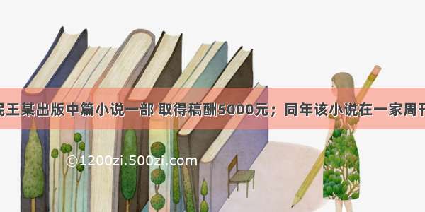 中国公民王某出版中篇小说一部 取得稿酬5000元；同年该小说在一家周刊上连载 