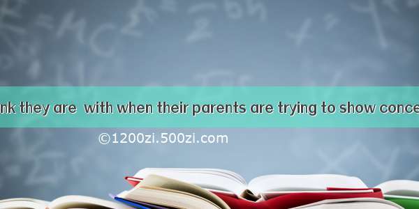 Many children think they are  with when their parents are trying to show concern about the