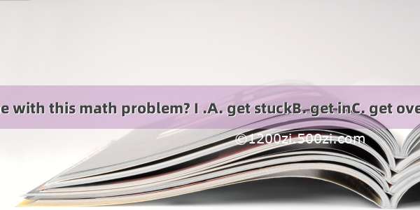 Can you help me with this math problem? I .A. get stuckB. get inC. get overD. get through
