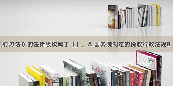 《税务代理试行办法》的法律级次属于（）。A.国务院制定的税收行政法规B.全国人大授权