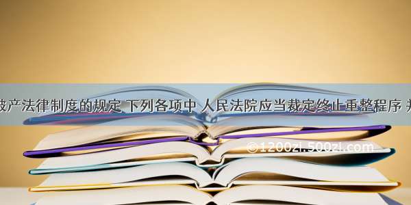 根据企业破产法律制度的规定 下列各项中 人民法院应当裁定终止重整程序 并宣告债务