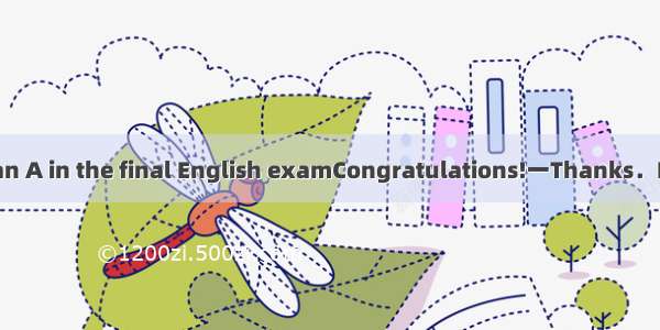 一Tom you’ve got an A in the final English examCongratulations!一Thanks．But I never thought