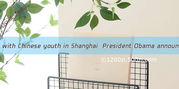 During the dialogue with Chinese youth in Shanghai  President Obama announced the U.S. wou