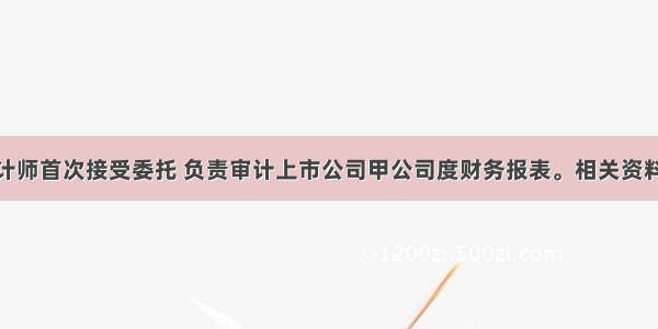 A注册会计师首次接受委托 负责审计上市公司甲公司度财务报表。相关资料如下：A