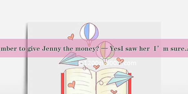 — Did you remember to give Jenny the money? — YesI saw her  I’m sure.A. As far asB. In