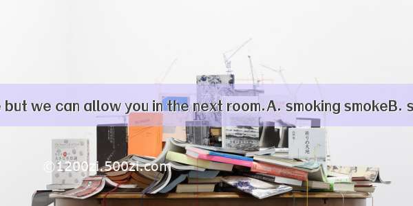 We don’t allowhere but we can allow you in the next room.A. smoking smokeB. smoke smokingC