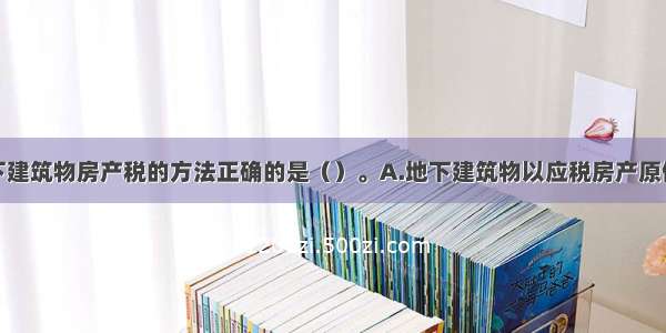 下列计算地下建筑物房产税的方法正确的是（）。A.地下建筑物以应税房产原值为计税依据