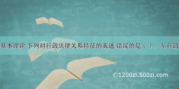 根据行政法基本理论 下列对行政法律关系特征的表述 错误的是（）。A.行政法律关系的