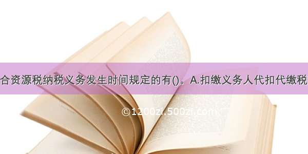 下列表述符合资源税纳税义务发生时间规定的有()。A.扣缴义务人代扣代缴税款的 纳税义