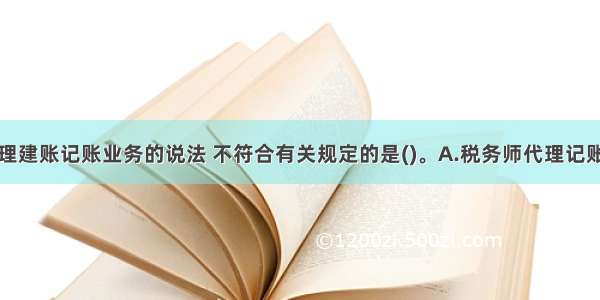 下列关于代理建账记账业务的说法 不符合有关规定的是()。A.税务师代理记账不包括代理