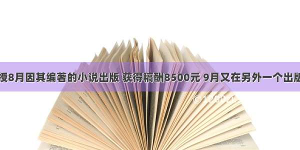 某教授8月因其编著的小说出版 获得稿酬8500元 9月又在另外一个出版社出