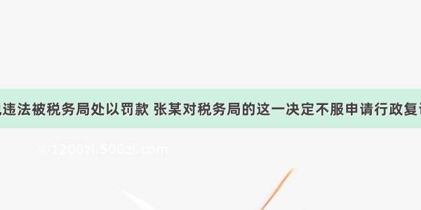 张某因纳税违法被税务局处以罚款 张某对税务局的这一决定不服申请行政复议 复议机关