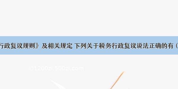 根据《税务行政复议规则》及相关规定 下列关于税务行政复议说法正确的有（）。A.对于