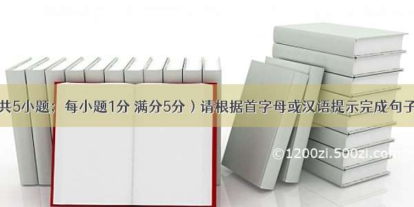 单词拼写（共5小题；每小题1分 满分5分）请根据首字母或汉语提示完成句子。【小题1】