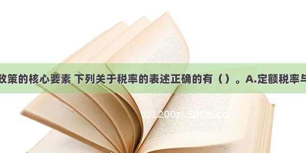 税率是税收政策的核心要素 下列关于税率的表述正确的有（）。A.定额税率与课税对象价