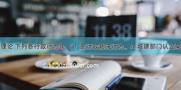 根据行政法理论 下列各行政行为中 （）是行政裁决行为。A.城建部门认定某建筑为违章