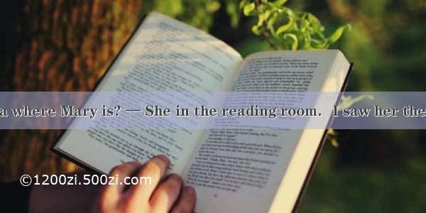 — Hi  TomAny idea where Mary is? — She in the reading room．I saw her there just now．A. sh