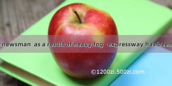 According to the newsman  as a result of heavy fog   expressway has been closed up until f