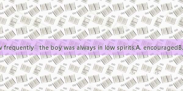 No matter how frequently   the boy was always in low spirits.A. encouragedB. encouragingC.