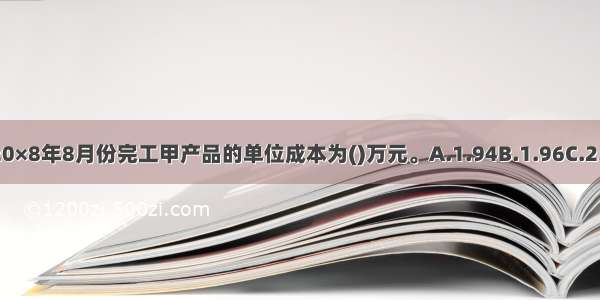 长城公司20×8年8月份完工甲产品的单位成本为()万元。A.1.94B.1.96C.2.11D.2.14