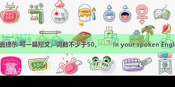 请根据下面提示 写一篇短文。词数不少于50。　　In your spoken English class 