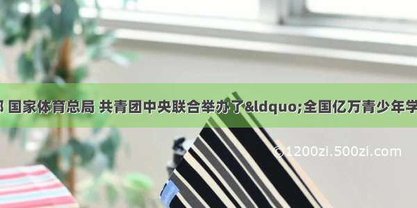 日前 由教育部 国家体育总局 共青团中央联合举办了“全国亿万青少年学生阳光体育运