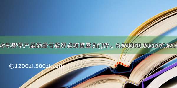 长江公司20×8年度甲产品的盈亏临界点销售量为()件。A.8000B.10000C.12000D.15000