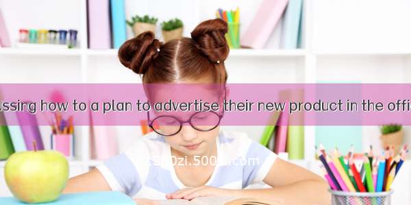 They are discussing how to a plan to advertise their new product in the office.A. look th
