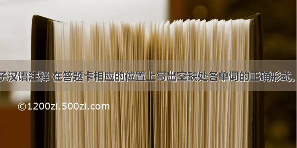 根据下列句子汉语注释 在答题卡相应的位置上写出空缺处各单词的正确形式。（每空只写