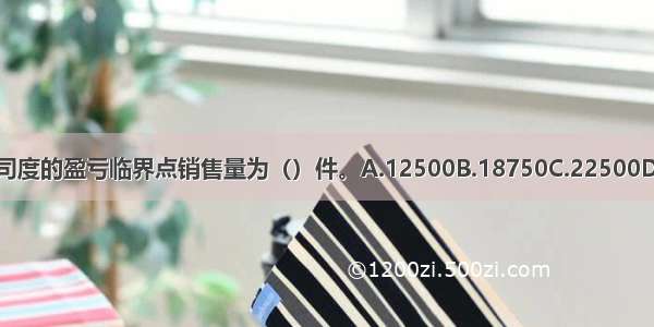 长江公司度的盈亏临界点销售量为（）件。A.12500B.18750C.22500D.31251